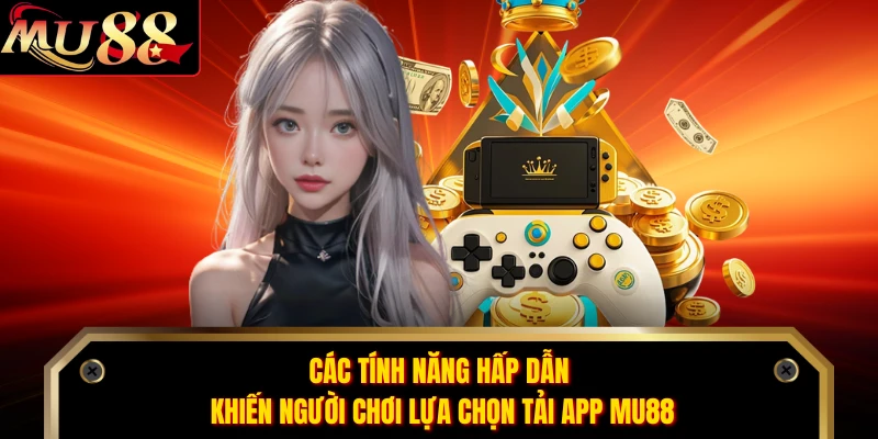 Các tính năng hấp dẫn khiến người chơi lựa chọn tải app MU88