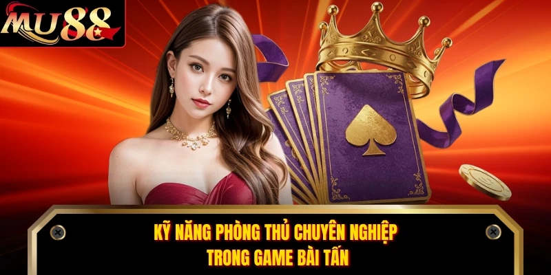 Kỹ năng phòng thủ chuyên nghiệp trong game bài tấn