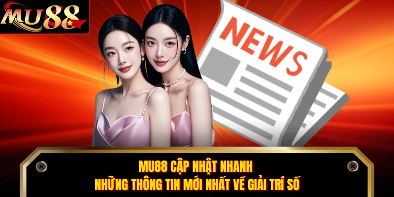 MU88 cập nhật nhanh những thông tin mới nhất về giải trí số